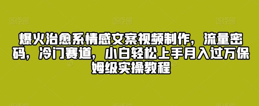 爆火治愈系情感文案视频制作，流量密码，冷门赛道，小白轻松上手月入过万保姆级实操教程【揭秘】-爱找项目网