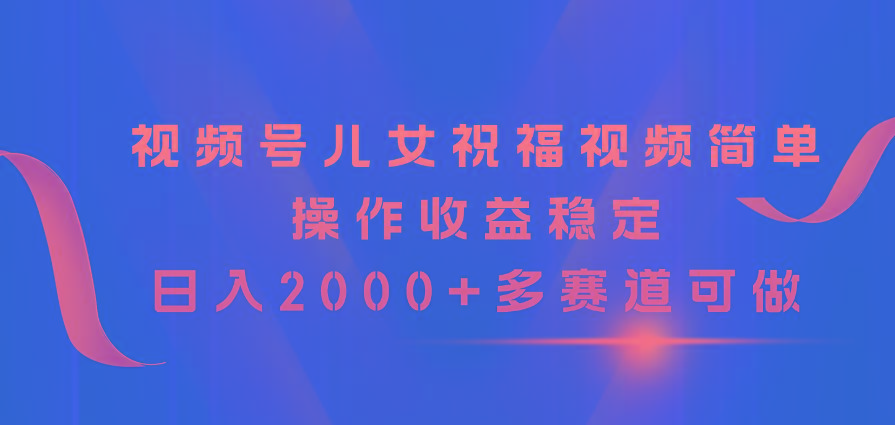 视频号儿女祝福视频，简单操作收益稳定，日入2000+，多赛道可做-爱找项目网