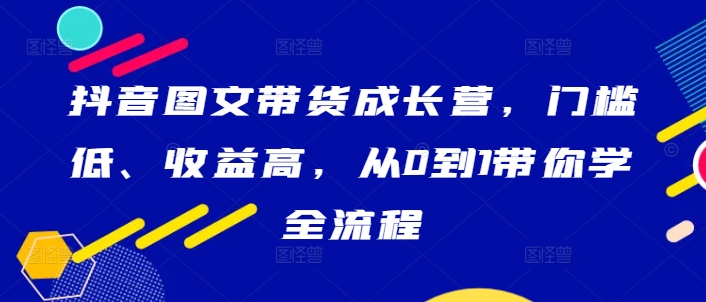 抖音图文带货成长营，门槛低、收益高，从0到1带你学全流程-爱找项目网