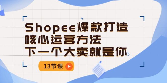 Shopee-爆款打造核心运营方法，下一个大卖就是你(13节课-爱找项目网