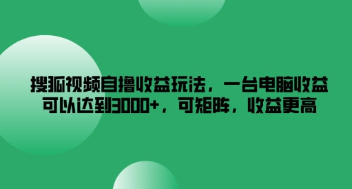 搜狐视频自撸收益玩法，一台电脑收益可以达到3k+，可矩阵，收益更高【揭秘】-爱找项目网