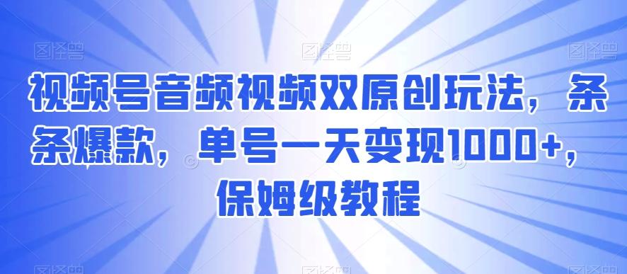 视频号音频视频双原创玩法，条条爆款，单号一天变现1000+，保姆级教程【揭秘】-爱找项目网