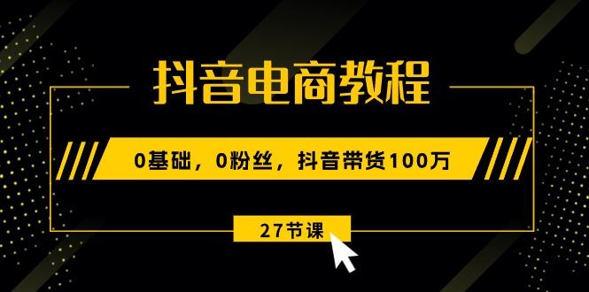 抖音电商教程：0基础，0粉丝，抖音带货100万(27节视频课-爱找项目网