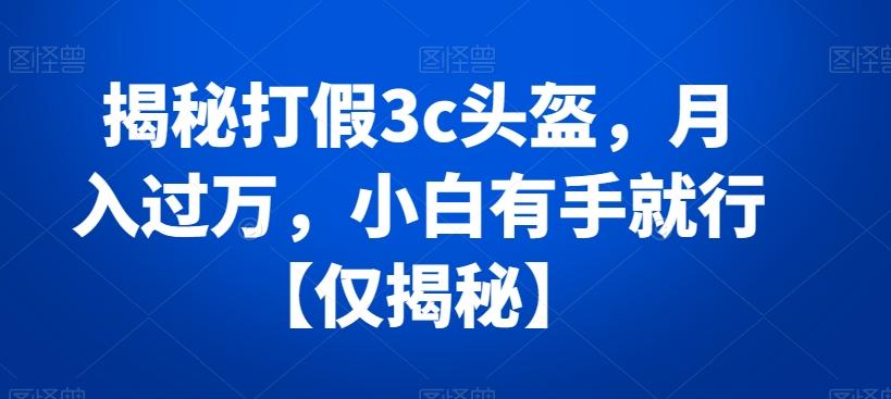 揭秘打假3c头盔，月入过万，小白有手就行【仅揭秘】-爱找项目网