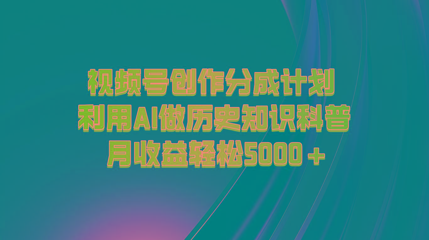 视频号创作分成计划 利用AI做历史知识科普 月收益轻松5000+-爱找项目网