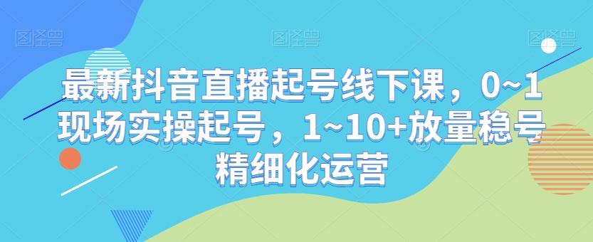 最新抖音直播起号线下课，0~1现场实操起号，1~10+放量稳号精细化运营-爱找项目网