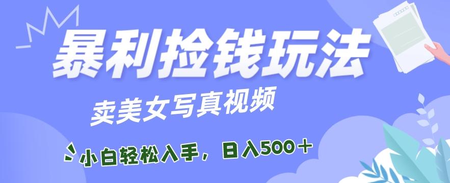 暴利捡钱玩法，卖美女写真视频，100%原创视频，小白轻松上手，单日收益500+-爱找项目网