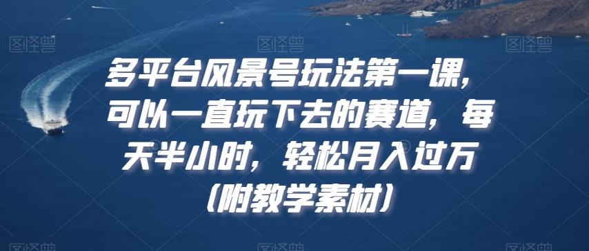 多平台风景号玩法第一课，可以一直玩下去的赛道，每天半小时，轻松月入过万（附教学素材）【揭秘】-爱找项目网