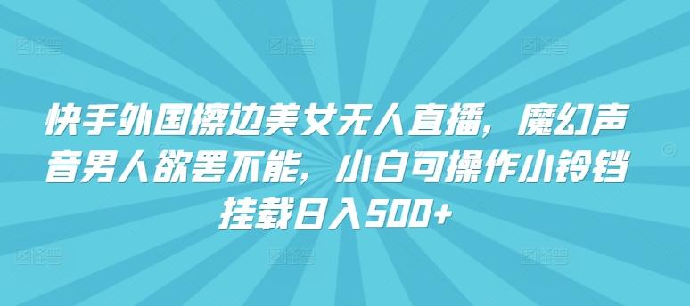 快手外国擦边美女无人直播，魔幻声音男人欲罢不能，小白可操作小铃铛挂载日入500+【揭秘】-爱找项目网