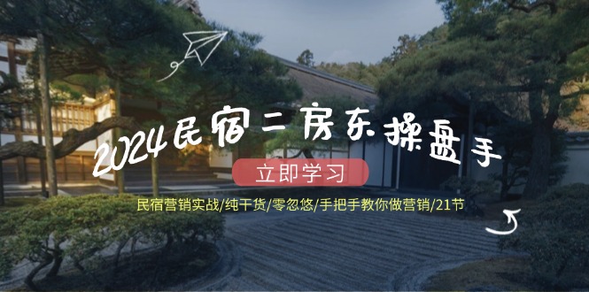 2024民宿二房东操盘手 民宿营销实战/纯干货/零忽悠/手把手教你做营销/21节-爱找项目网