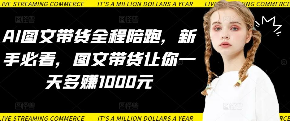 AI图文带货全程陪跑，新手必看，图文带货让你一天多赚1000元-爱找项目网