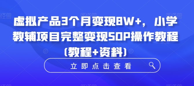虚拟产品3个月变现8W+，小学教辅项目完整变现SOP操作教程(教程+资料)-爱找项目网