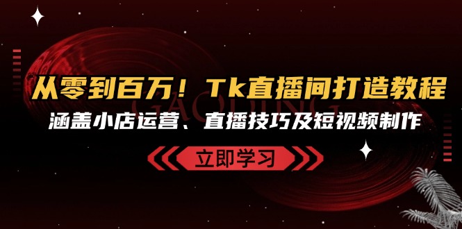 从零到百万！Tk直播间打造教程，涵盖小店运营、直播技巧及短视频制作-爱找项目网