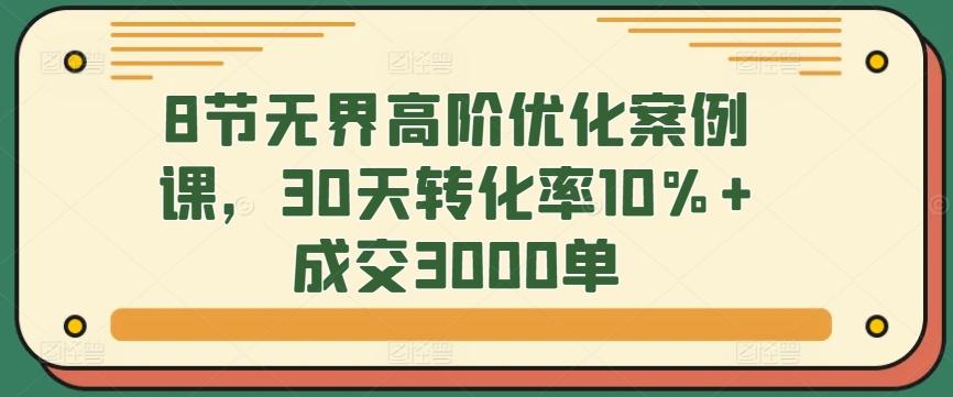 8节无界高阶优化案例课，30天转化率10%+成交3000单-爱找项目网