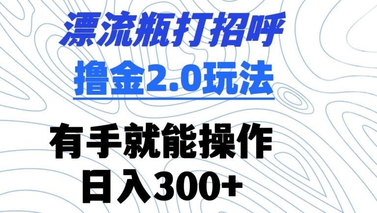 漂流瓶打招呼撸金2.0玩法，有手就能做，日入300+【揭秘】-爱找项目网