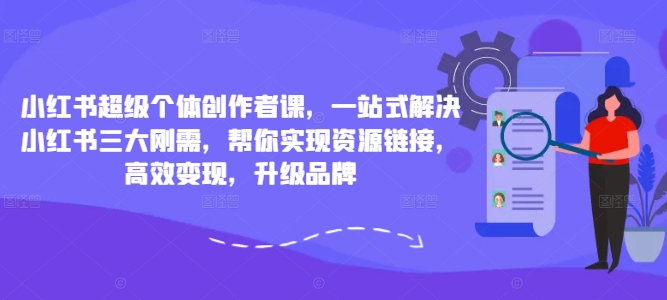 小红书超级个体创作者课，一站式解决小红书三大刚需，帮你实现资源链接，高效变现，升级品牌-爱找项目网