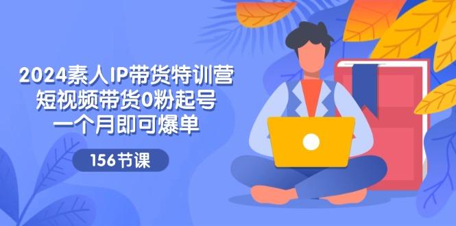 2024素人IP带货特训营，短视频带货0粉起号，一个月即可爆单(156节-爱找项目网