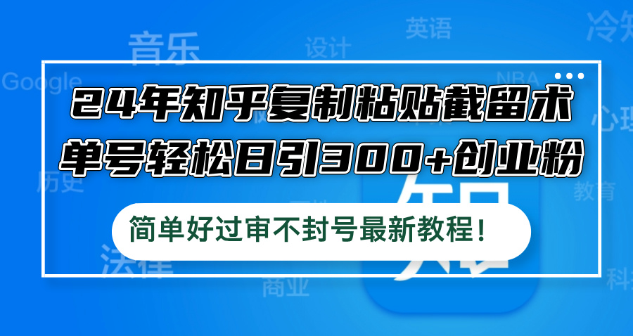 24年知乎复制粘贴截留术，单号轻松日引300+创业粉，简单好过审不封号最…-爱找项目网