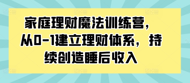 家庭理财魔法训练营，从0-1建立理财体系，持续创造睡后收入-爱找项目网