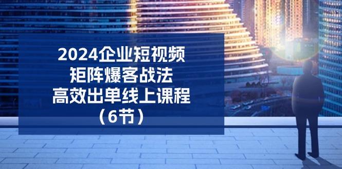 2024企业-短视频-矩阵 爆客战法，高效出单线上课程(6节-爱找项目网