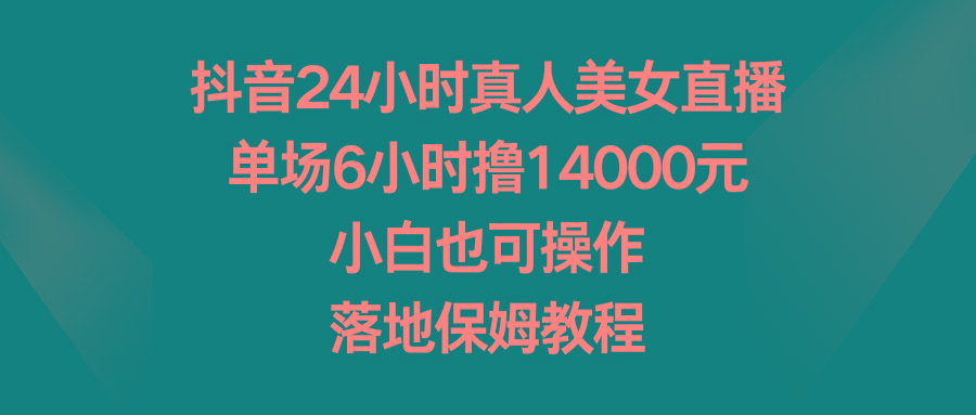 抖音24小时真人美女直播，单场6小时撸14000元，小白也可操作，落地保姆教程-爱找项目网