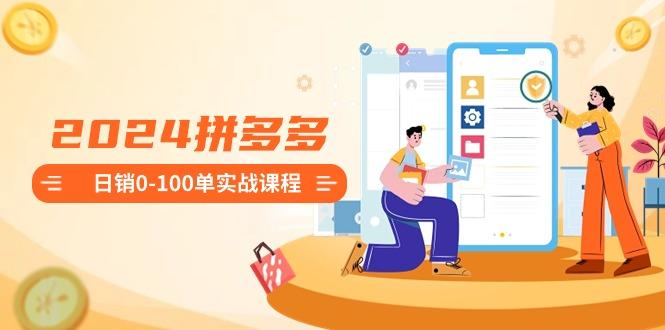 2024拼多多日销0-100单实战课程：新手注册开店到日销100单整套流程-爱找项目网