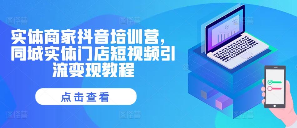 实体商家抖音培训营，同城实体门店短视频引流变现教程-爱找项目网