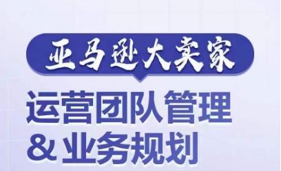亚马逊大卖家-运营团队管理&业务规划，为你揭秘如何打造超强实力的运营团队-爱找项目网