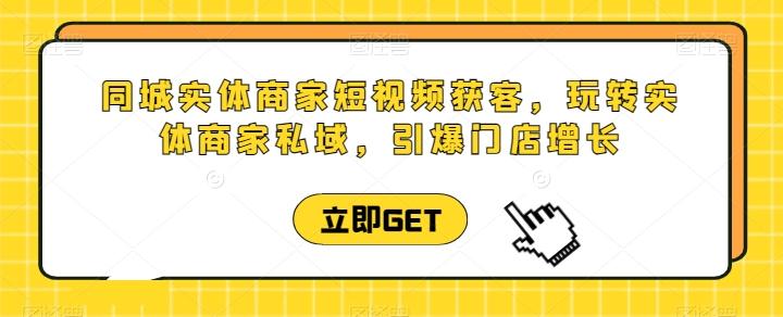 同城实体商家短视频获客直播课，玩转实体商家私域，引爆门店增长-爱找项目网