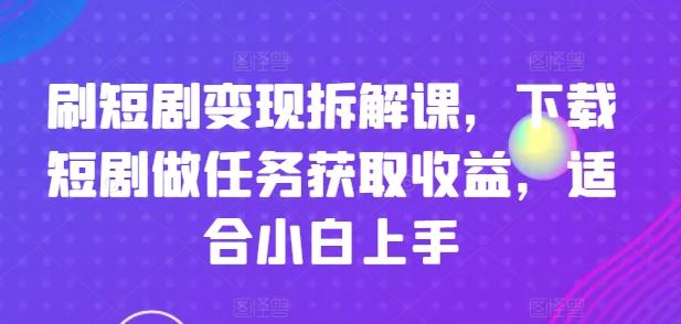 刷短剧变现拆解课，下载短剧做任务获取收益，适合小白上手-爱找项目网