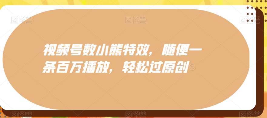 视频号数小熊特效，随便一条百万播放，轻松过原创-爱找项目网