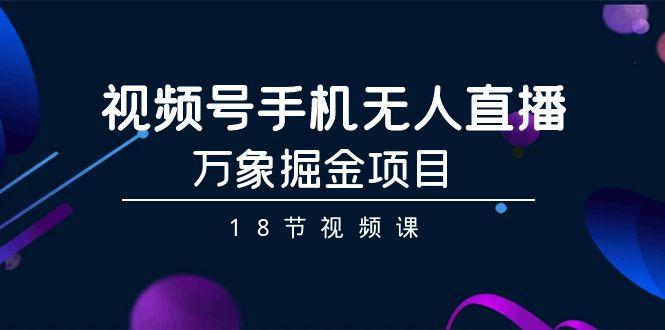 视频号手机无人直播-万象掘金项目(18节视频课)-爱找项目网