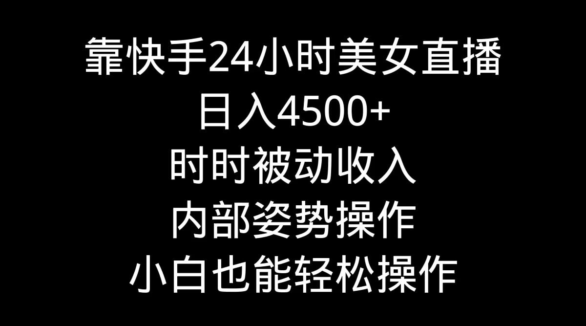 靠快手美女24小时直播，日入4500+，时时被动收入，内部姿势操作，小白也…-爱找项目网