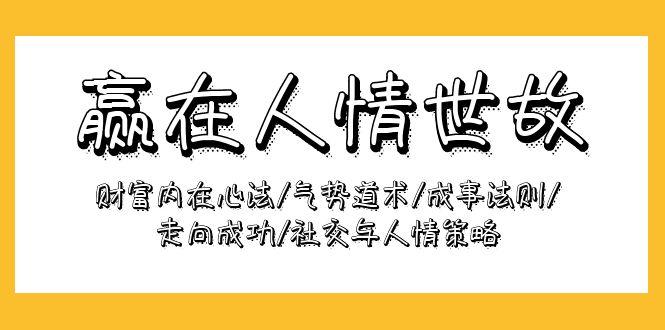 (9959期)赢在-人情世故：财富内在心法/气势道术/成事法则/走向成功/社交与人情策略-爱找项目网