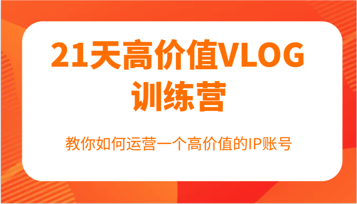 21天高价值VLOG训练营【第一期】，教你如何运营一个高价值的IP账号-爱找项目网