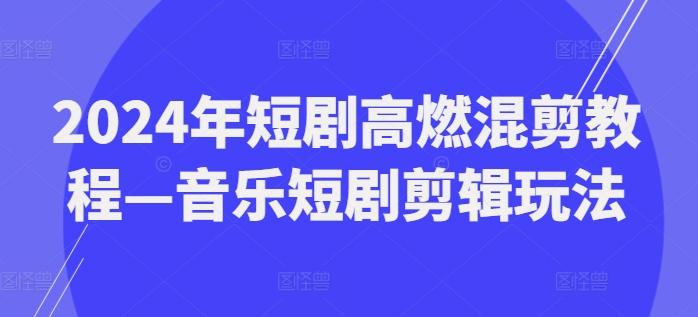 2024年短剧高燃混剪教程—音乐短剧剪辑玩法-爱找项目网