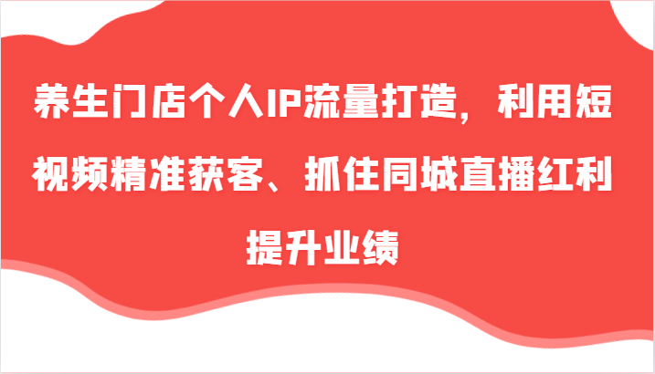 养生门店个人IP流量打造，利用短视频精准获客、抓住同城直播红利提升业绩(57节)-爱找项目网