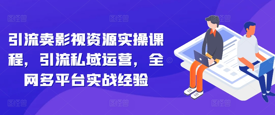 引流卖影视资源实操课程，引流私域运营，全网多平台实战经验-爱找项目网