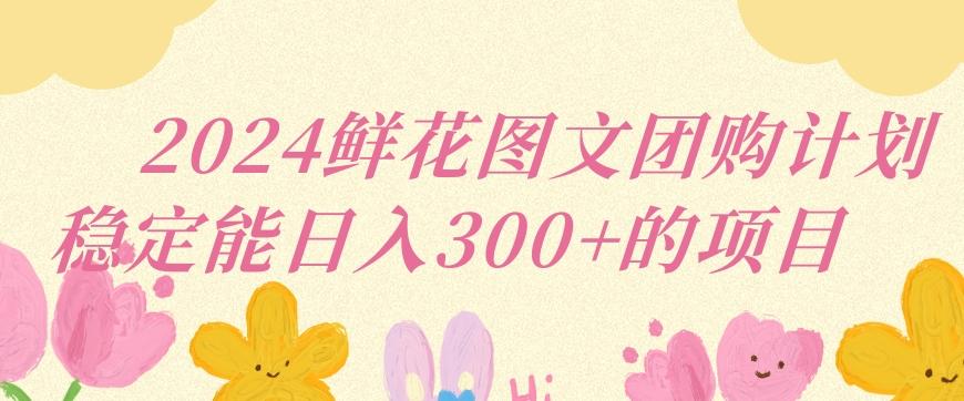 2024鲜花图文团购计划小白能稳定每日收入三位数的项目【揭秘】-爱找项目网