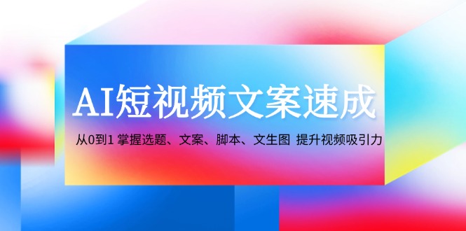 AI短视频文案速成：从0到1 掌握选题、文案、脚本、文生图 提升视频吸引力-爱找项目网