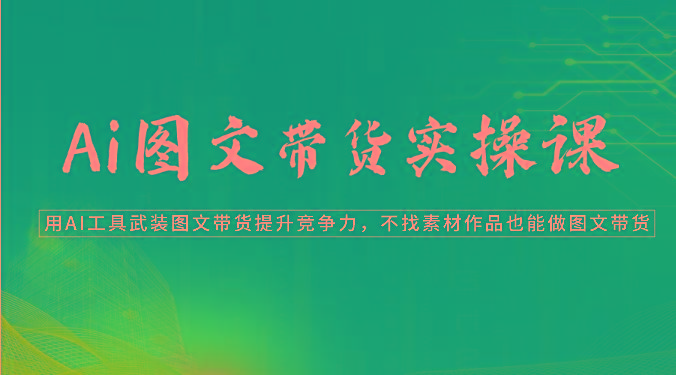 Ai图文带货实操课-用AI工具武装图文带货提升竞争力，不找素材作品也能做图文带货-爱找项目网