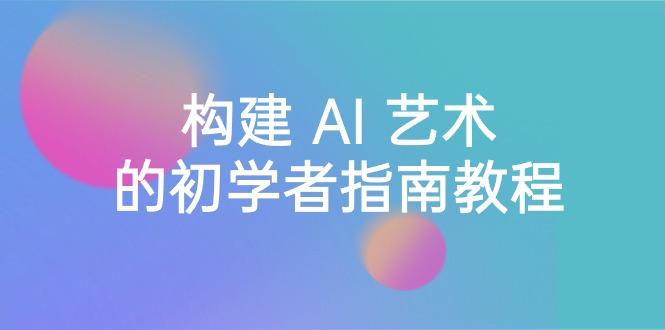 Stable Diffusion 101：构建 AI 艺术的初学者指南教程-16节课-中英字幕-爱找项目网