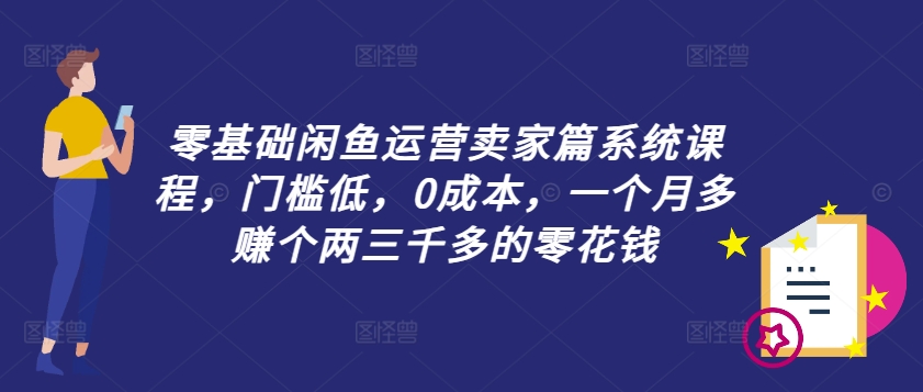 零基础闲鱼运营卖家篇系统课程，门槛低，0成本，一个月多赚个两三千多的零花钱-爱找项目网