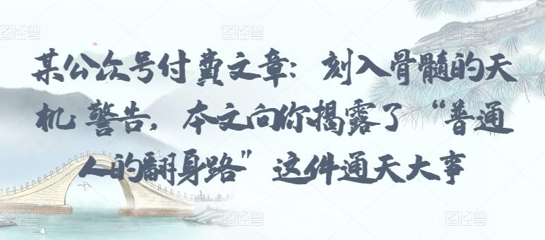 某公众号付费文章：刻入骨髓的天机: 警告，本文向你揭露了 “普通人的翻身路” 这件通天大事-爱找项目网
