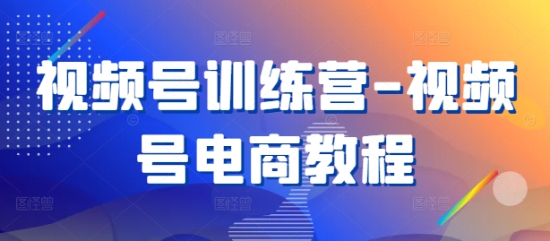 视频号训练营-视频号电商教程-爱找项目网