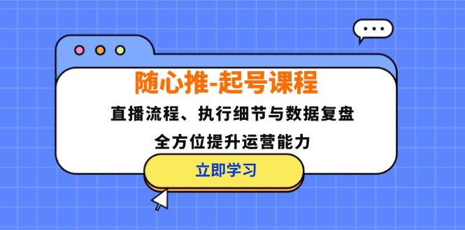 随心推-起号课程：直播流程、执行细节与数据复盘，全方位提升运营能力-爱找项目网