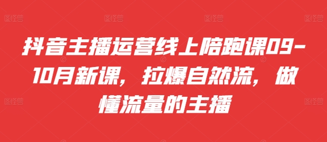 抖音主播运营线上陪跑课09-10月新课，拉爆自然流，做懂流量的主播-爱找项目网