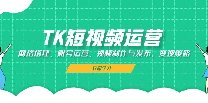 TK短视频运营：网络搭建、账号运营、视频制作与发布、变现策略-爱找项目网