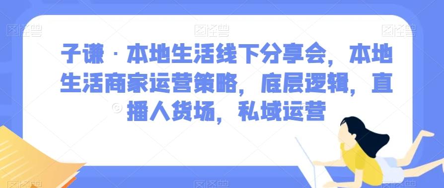 子谦·本地生活线下分享会，本地生活商家运营策略，底层逻辑，直播人货场，私域运营-爱找项目网