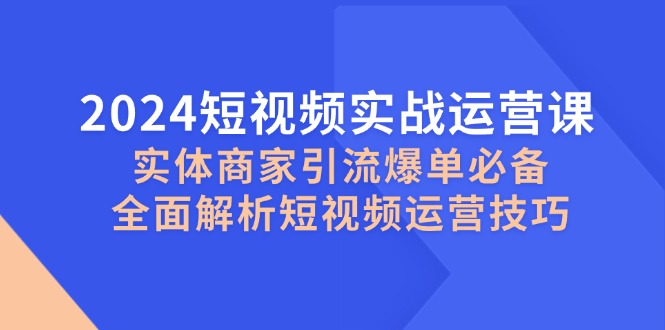 2024短视频实战运营课，实体商家引流爆单必备，全面解析短视频运营技巧-爱找项目网